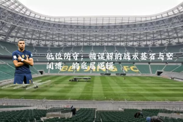低位防守：被误解的战术基石与空间博弈的底层逻辑