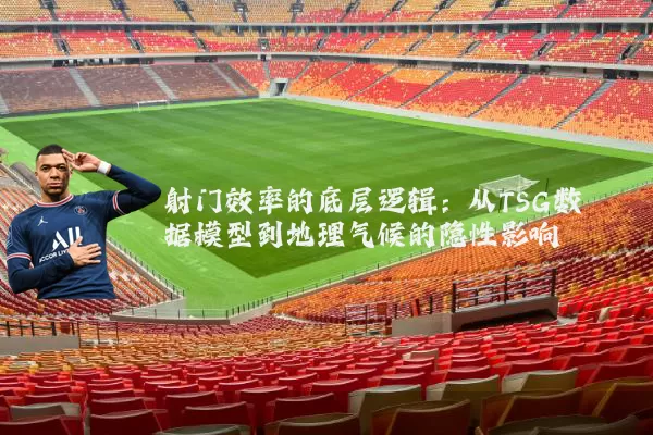 射门效率的底层逻辑：从TSG数据模型到地理气候的隐性影响