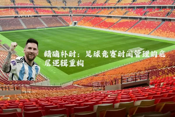 精确补时：足球竞赛时间管理的底层逻辑重构