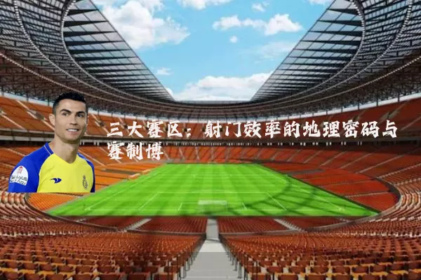 三大赛区：射门效率的地理密码与赛制博弈