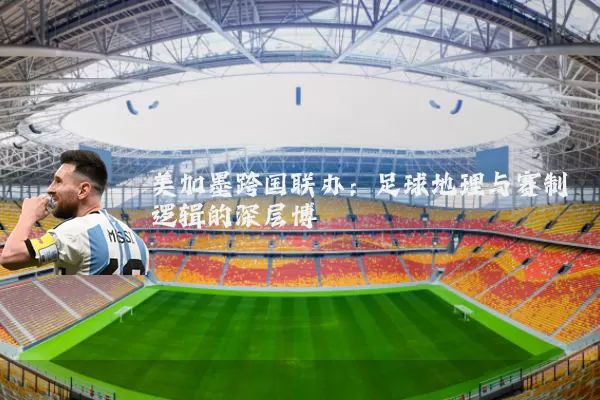美加墨跨国联办:足球地理与赛制逻辑的深层博弈