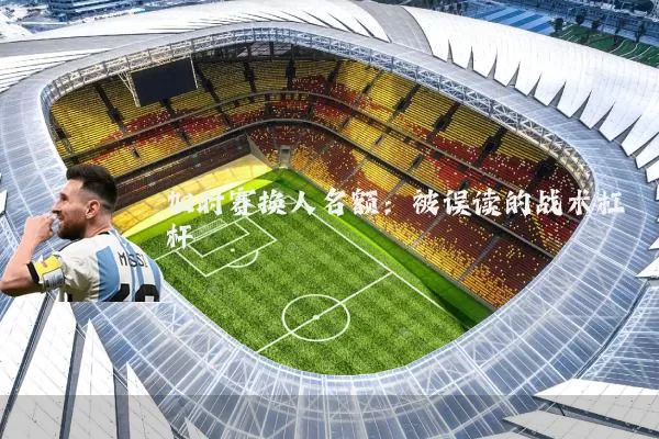 加时赛换人名额:被误读的战术杠杆