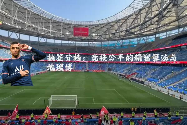 抽签分档：竞技公平的精密算法与地理博弈