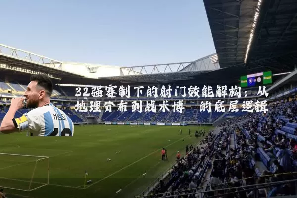 32强赛制下的射门效能解构：从地理分布到战术博弈的底层逻辑
